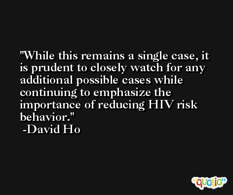 While this remains a single case, it is prudent to closely watch for any additional possible cases while continuing to emphasize the importance of reducing HIV risk behavior. -David Ho
