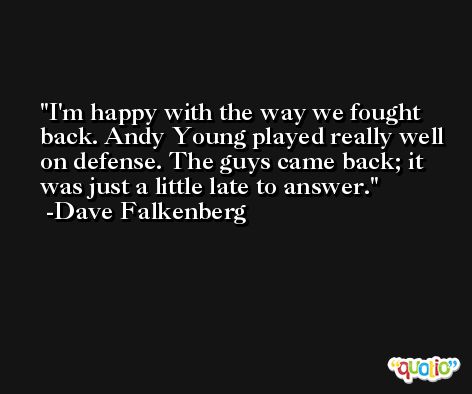 I'm happy with the way we fought back. Andy Young played really well on defense. The guys came back; it was just a little late to answer. -Dave Falkenberg