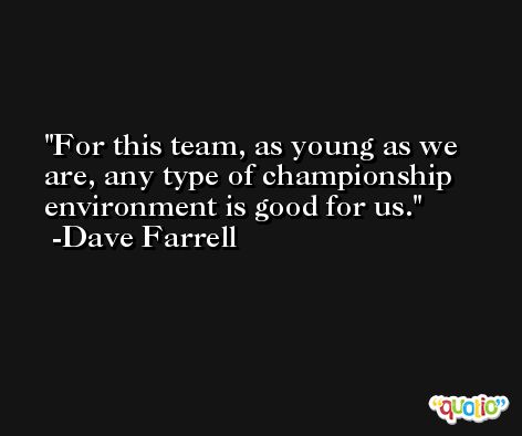 For this team, as young as we are, any type of championship environment is good for us. -Dave Farrell
