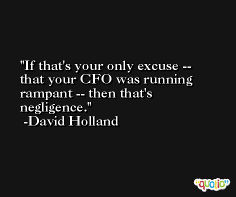 If that's your only excuse -- that your CFO was running rampant -- then that's negligence. -David Holland