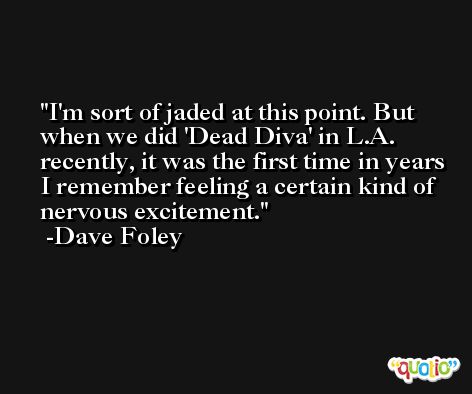 I'm sort of jaded at this point. But when we did 'Dead Diva' in L.A. recently, it was the first time in years I remember feeling a certain kind of nervous excitement. -Dave Foley
