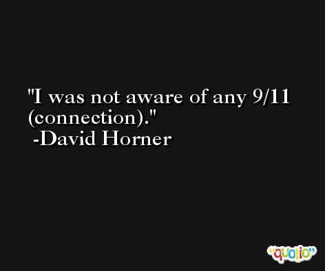I was not aware of any 9/11 (connection). -David Horner