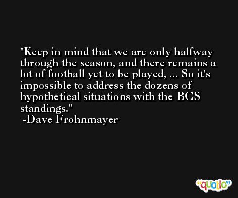 Keep in mind that we are only halfway through the season, and there remains a lot of football yet to be played, ... So it's impossible to address the dozens of hypothetical situations with the BCS standings. -Dave Frohnmayer