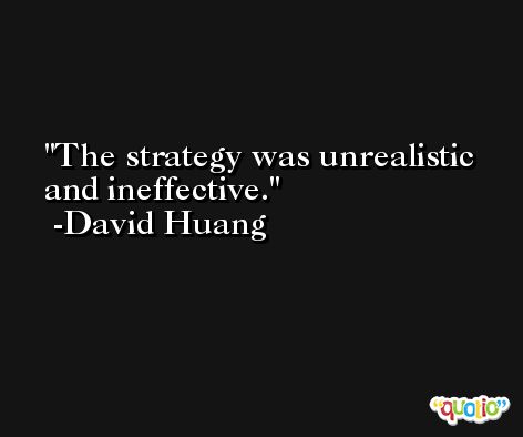 The strategy was unrealistic and ineffective. -David Huang