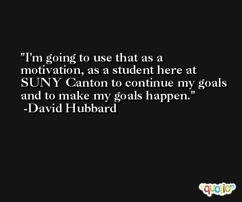 I'm going to use that as a motivation, as a student here at SUNY Canton to continue my goals and to make my goals happen. -David Hubbard