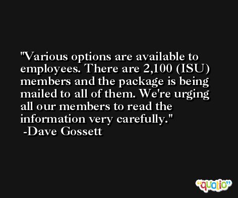 Various options are available to employees. There are 2,100 (ISU) members and the package is being mailed to all of them. We're urging all our members to read the information very carefully. -Dave Gossett