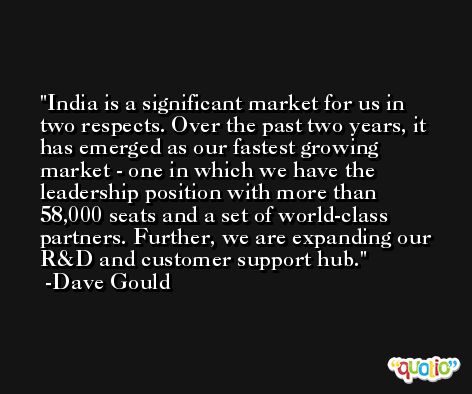 India is a significant market for us in two respects. Over the past two years, it has emerged as our fastest growing market - one in which we have the leadership position with more than 58,000 seats and a set of world-class partners. Further, we are expanding our R&D and customer support hub. -Dave Gould