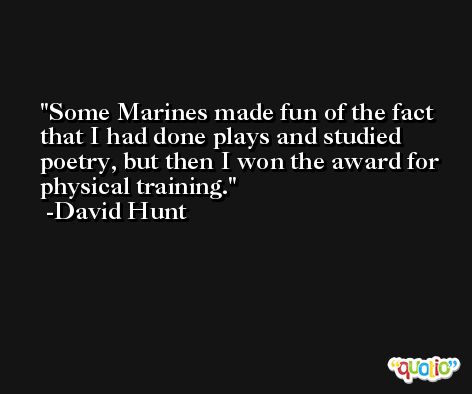 Some Marines made fun of the fact that I had done plays and studied poetry, but then I won the award for physical training. -David Hunt