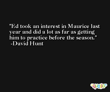 Ed took an interest in Maurice last year and did a lot as far as getting him to practice before the season. -David Hunt