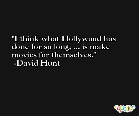 I think what Hollywood has done for so long, ... is make movies for themselves. -David Hunt
