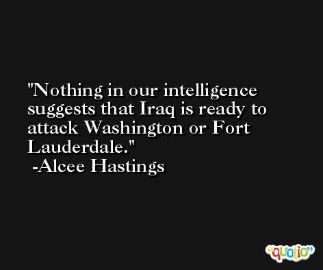 Nothing in our intelligence suggests that Iraq is ready to attack Washington or Fort Lauderdale. -Alcee Hastings