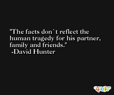 The facts don`t reflect the human tragedy for his partner, family and friends. -David Hunter