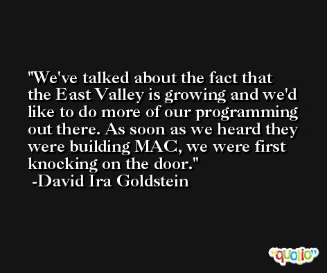 We've talked about the fact that the East Valley is growing and we'd like to do more of our programming out there. As soon as we heard they were building MAC, we were first knocking on the door. -David Ira Goldstein