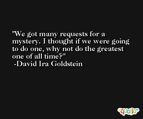 We got many requests for a mystery. I thought if we were going to do one, why not do the greatest one of all time? -David Ira Goldstein