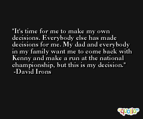 It's time for me to make my own decisions. Everybody else has made decisions for me. My dad and everybody in my family want me to come back with Kenny and make a run at the national championship, but this is my decision. -David Irons