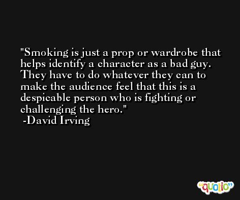 Smoking is just a prop or wardrobe that helps identify a character as a bad guy. They have to do whatever they can to make the audience feel that this is a despicable person who is fighting or challenging the hero. -David Irving