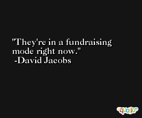 They're in a fundraising mode right now. -David Jacobs