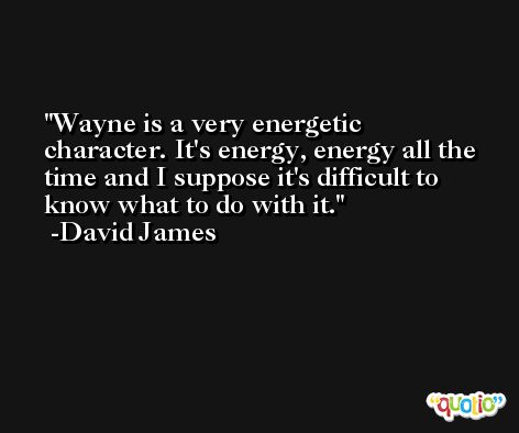 Wayne is a very energetic character. It's energy, energy all the time and I suppose it's difficult to know what to do with it. -David James