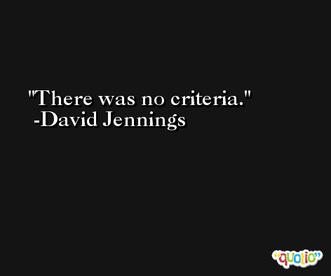 There was no criteria. -David Jennings