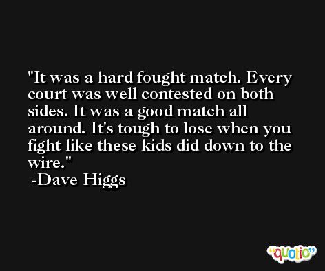 It was a hard fought match. Every court was well contested on both sides. It was a good match all around. It's tough to lose when you fight like these kids did down to the wire. -Dave Higgs