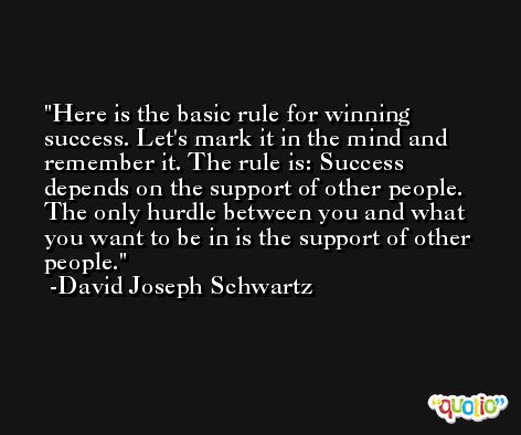 Here is the basic rule for winning success. Let's mark it in the mind and remember it. The rule is: Success depends on the support of other people. The only hurdle between you and what you want to be in is the support of other people. -David Joseph Schwartz