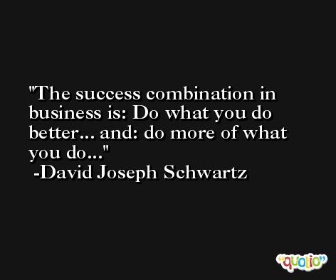The success combination in business is: Do what you do better... and: do more of what you do... -David Joseph Schwartz