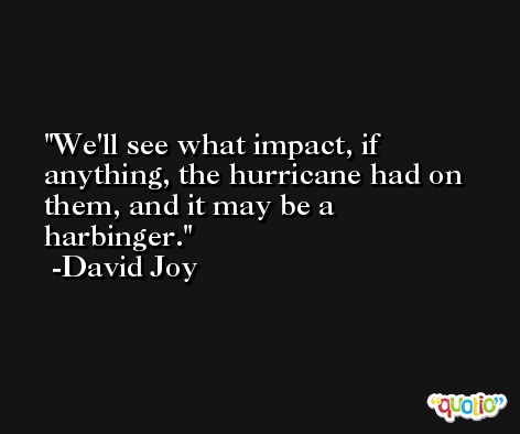 We'll see what impact, if anything, the hurricane had on them, and it may be a harbinger. -David Joy