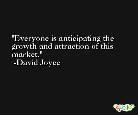Everyone is anticipating the growth and attraction of this market. -David Joyce
