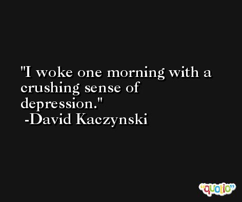 I woke one morning with a crushing sense of depression. -David Kaczynski