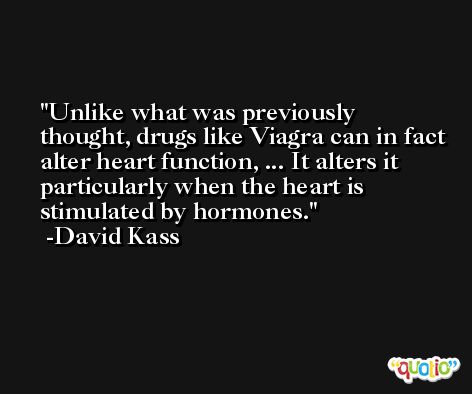 Unlike what was previously thought, drugs like Viagra can in fact alter heart function, ... It alters it particularly when the heart is stimulated by hormones. -David Kass