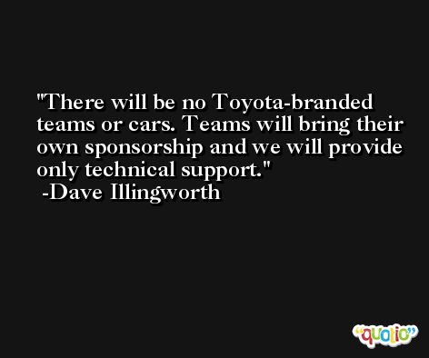 There will be no Toyota-branded teams or cars. Teams will bring their own sponsorship and we will provide only technical support. -Dave Illingworth
