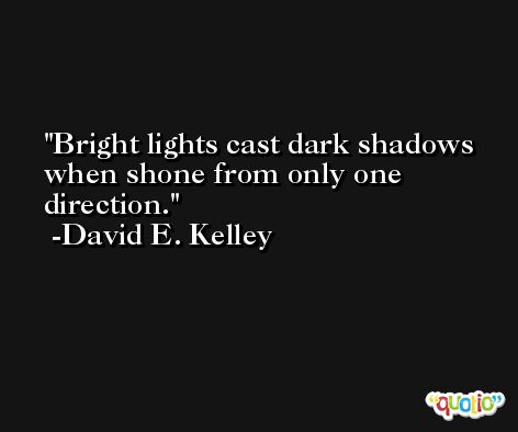 Bright lights cast dark shadows when shone from only one direction. -David E. Kelley