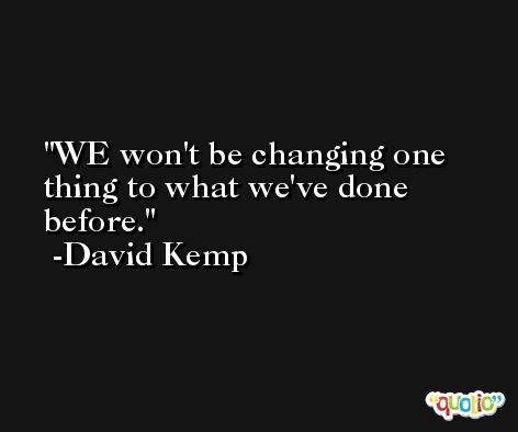 WE won't be changing one thing to what we've done before. -David Kemp