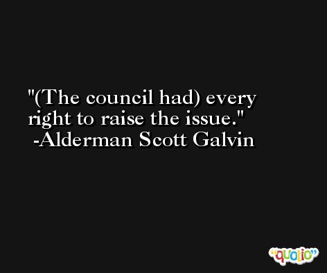 (The council had) every right to raise the issue. -Alderman Scott Galvin