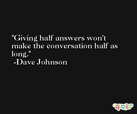 Giving half answers won't make the conversation half as long. -Dave Johnson