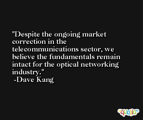 Despite the ongoing market correction in the telecommunications sector, we believe the fundamentals remain intact for the optical networking industry. -Dave Kang