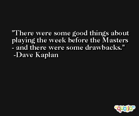 There were some good things about playing the week before the Masters - and there were some drawbacks. -Dave Kaplan