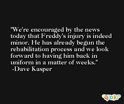 We're encouraged by the news today that Freddy's injury is indeed minor. He has already begun the rehabilitation process and we look forward to having him back in uniform in a matter of weeks. -Dave Kasper