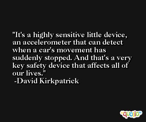 It's a highly sensitive little device, an accelerometer that can detect when a car's movement has suddenly stopped. And that's a very key safety device that affects all of our lives. -David Kirkpatrick