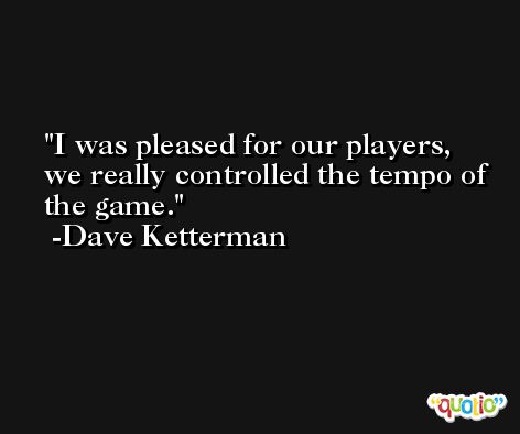 I was pleased for our players, we really controlled the tempo of the game. -Dave Ketterman
