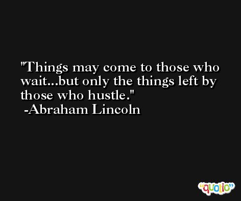 Things may come to those who wait...but only the things left by those who hustle. -Abraham Lincoln