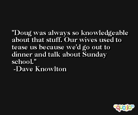 Doug was always so knowledgeable about that stuff. Our wives used to tease us because we'd go out to dinner and talk about Sunday school. -Dave Knowlton