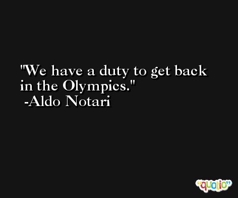 We have a duty to get back in the Olympics. -Aldo Notari