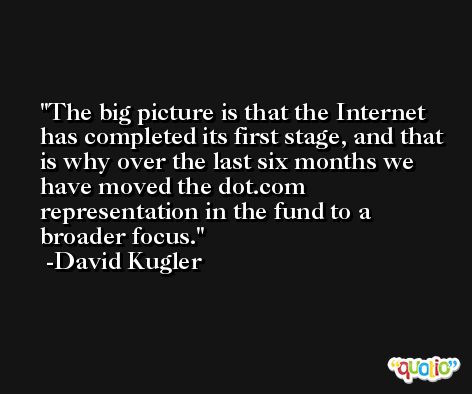 The big picture is that the Internet has completed its first stage, and that is why over the last six months we have moved the dot.com representation in the fund to a broader focus. -David Kugler