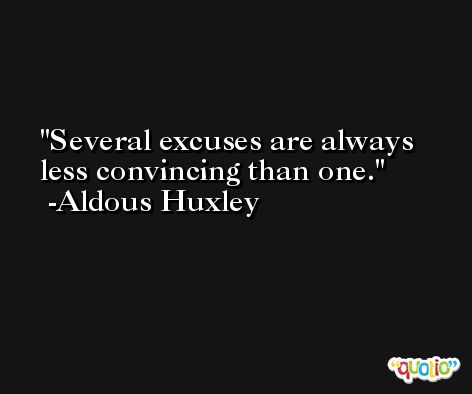 Several excuses are always less convincing than one. -Aldous Huxley