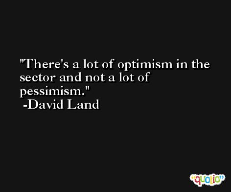 There's a lot of optimism in the sector and not a lot of pessimism. -David Land