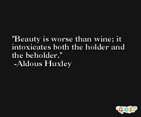 Beauty is worse than wine; it intoxicates both the holder and the beholder. -Aldous Huxley