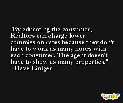By educating the consumer, Realtors can charge lower commission rates because they don't have to work as many hours with each consumer. The agent doesn't have to show as many properties. -Dave Liniger