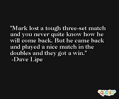 Mark lost a tough three-set match and you never quite know how he will come back. But he came back and played a nice match in the doubles and they got a win. -Dave Lipe