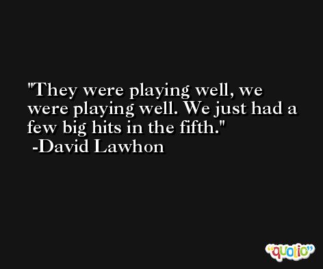They were playing well, we were playing well. We just had a few big hits in the fifth. -David Lawhon